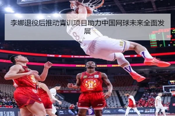 李娜退役后推动青训项目助力中国网球未来全面发展