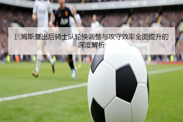 詹姆斯复出后骑士队轮换调整与攻守效率全面提升的深度解析