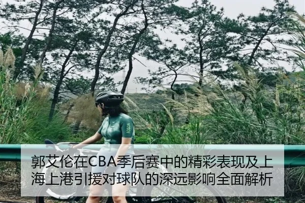 郭艾伦在CBA季后赛中的精彩表现及上海上港引援对球队的深远影响全面解析