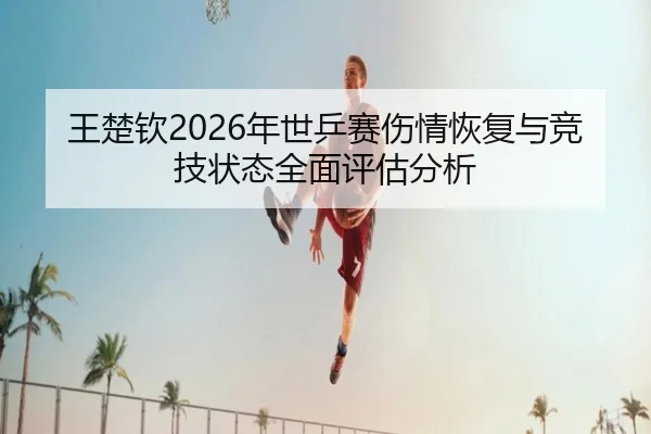 王楚钦2026年世乒赛伤情恢复与竞技状态全面评估分析