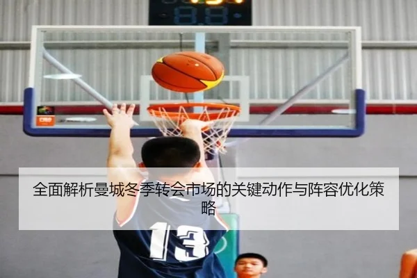全面解析曼城冬季转会市场的关键动作与阵容优化策略
